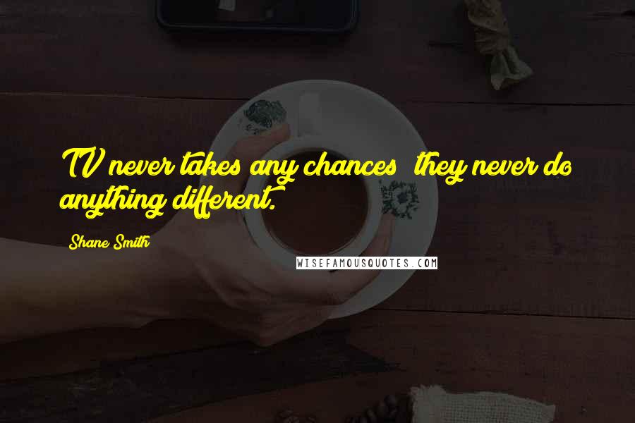 Shane Smith Quotes: TV never takes any chances; they never do anything different.