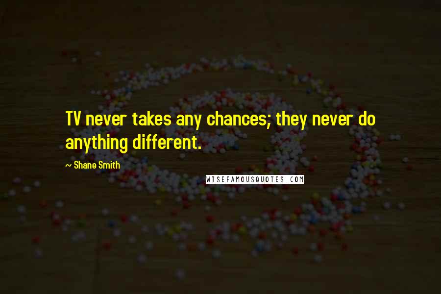 Shane Smith Quotes: TV never takes any chances; they never do anything different.