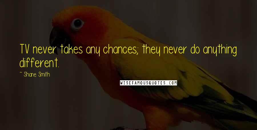 Shane Smith Quotes: TV never takes any chances; they never do anything different.