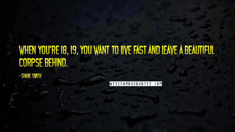 Shane Smith Quotes: When you're 18, 19, you want to live fast and leave a beautiful corpse behind.
