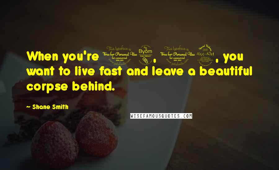 Shane Smith Quotes: When you're 18, 19, you want to live fast and leave a beautiful corpse behind.
