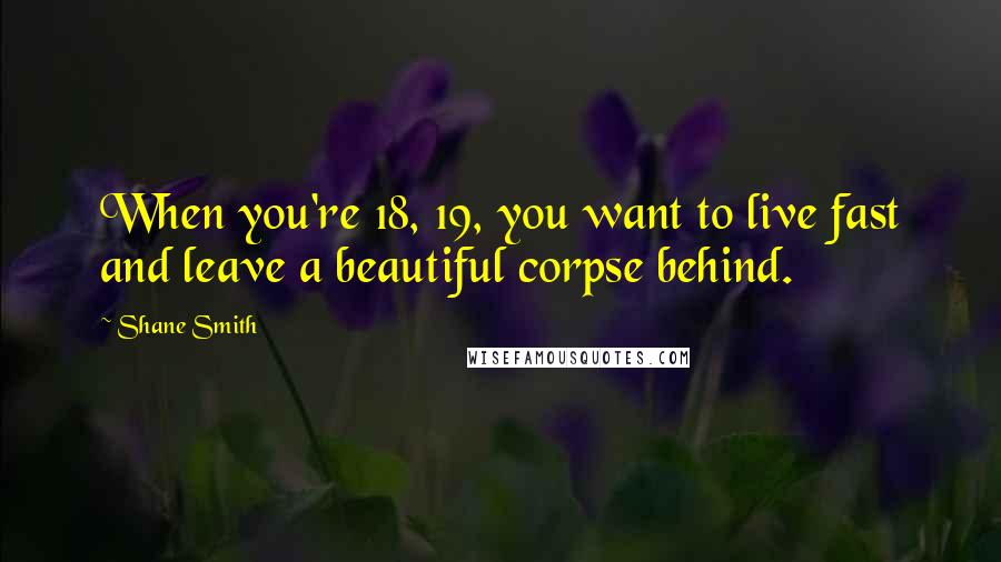 Shane Smith Quotes: When you're 18, 19, you want to live fast and leave a beautiful corpse behind.