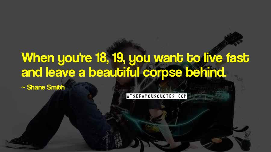 Shane Smith Quotes: When you're 18, 19, you want to live fast and leave a beautiful corpse behind.