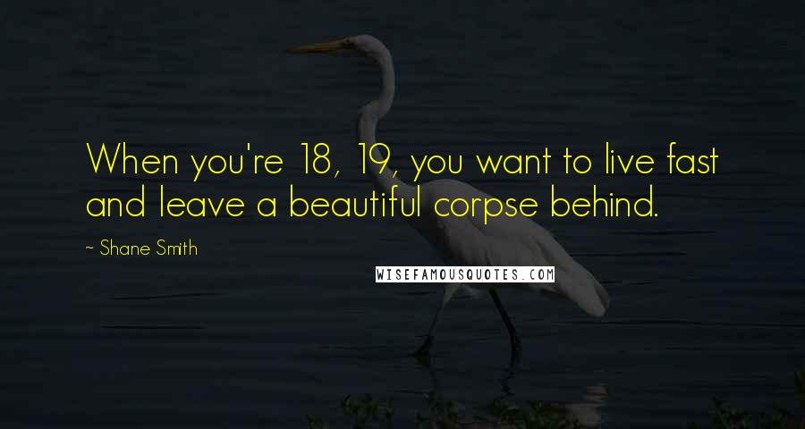 Shane Smith Quotes: When you're 18, 19, you want to live fast and leave a beautiful corpse behind.