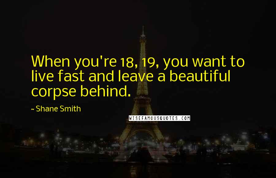 Shane Smith Quotes: When you're 18, 19, you want to live fast and leave a beautiful corpse behind.