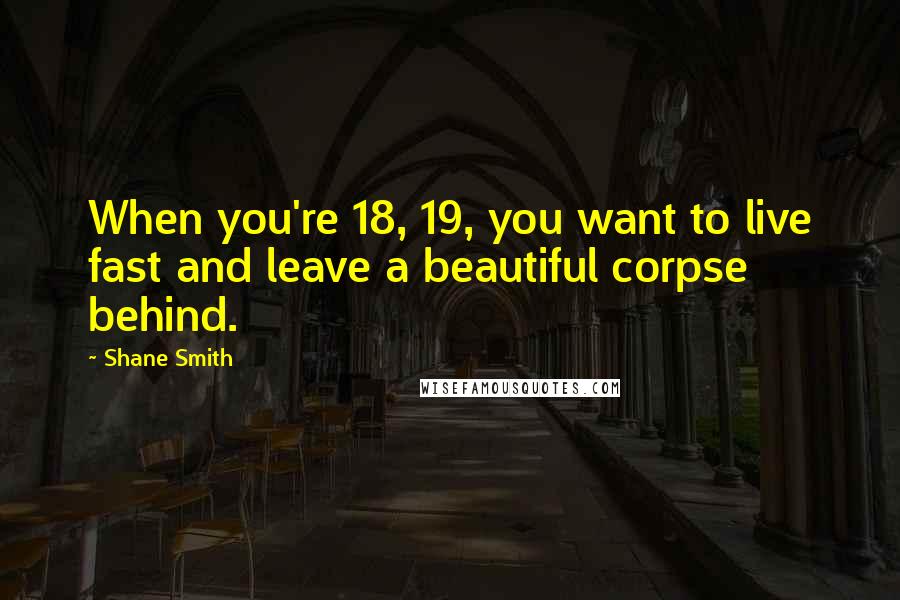 Shane Smith Quotes: When you're 18, 19, you want to live fast and leave a beautiful corpse behind.