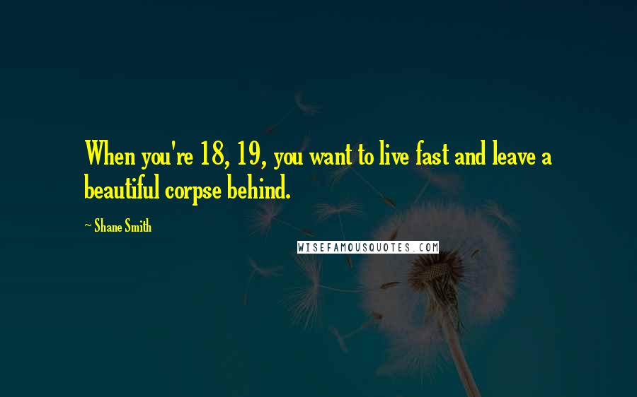 Shane Smith Quotes: When you're 18, 19, you want to live fast and leave a beautiful corpse behind.