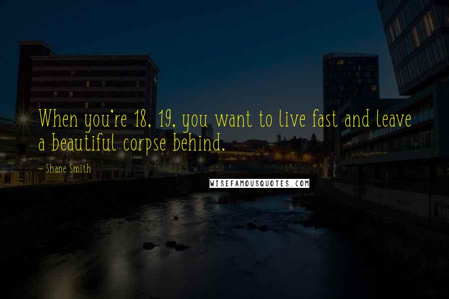 Shane Smith Quotes: When you're 18, 19, you want to live fast and leave a beautiful corpse behind.