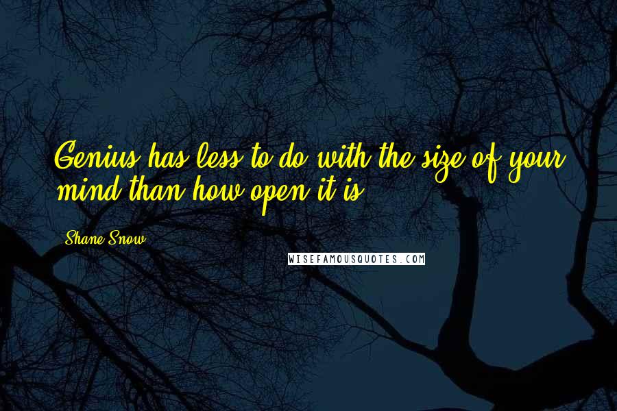 Shane Snow Quotes: Genius has less to do with the size of your mind than how open it is.