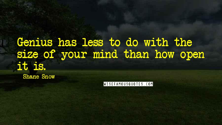 Shane Snow Quotes: Genius has less to do with the size of your mind than how open it is.