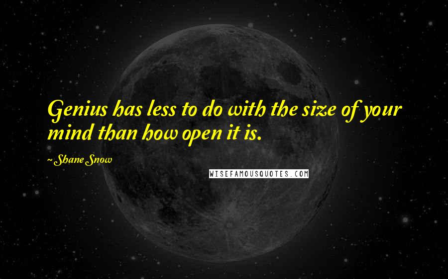 Shane Snow Quotes: Genius has less to do with the size of your mind than how open it is.