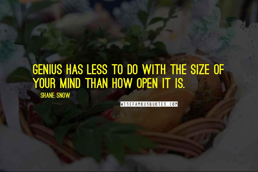 Shane Snow Quotes: Genius has less to do with the size of your mind than how open it is.