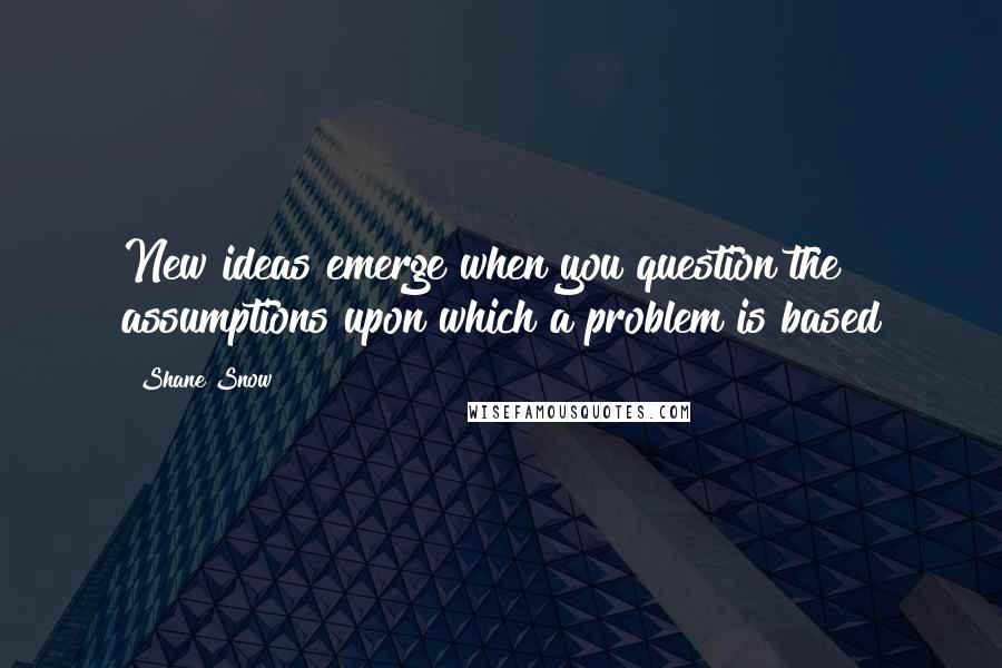 Shane Snow Quotes: New ideas emerge when you question the assumptions upon which a problem is based