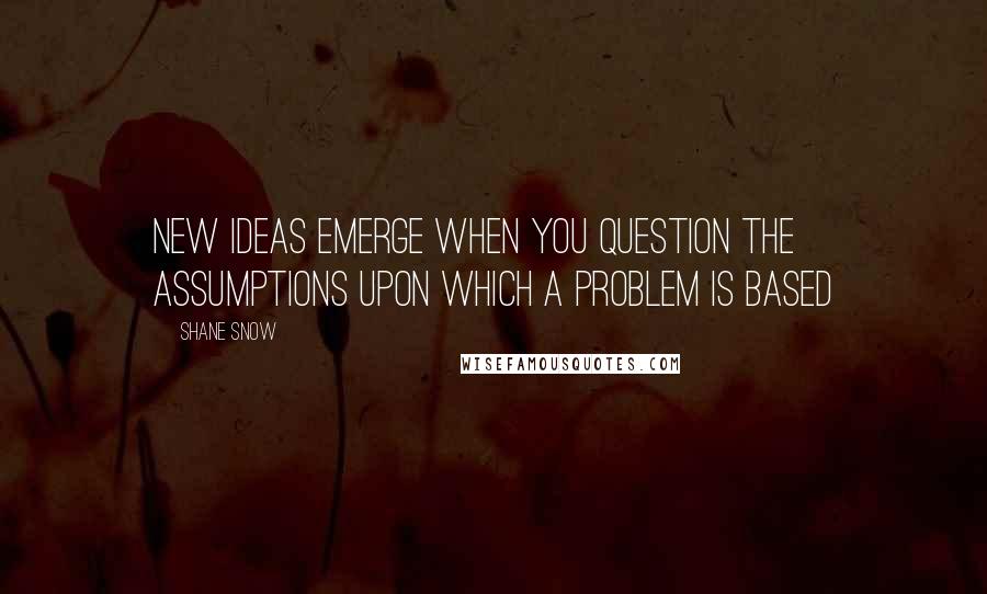 Shane Snow Quotes: New ideas emerge when you question the assumptions upon which a problem is based