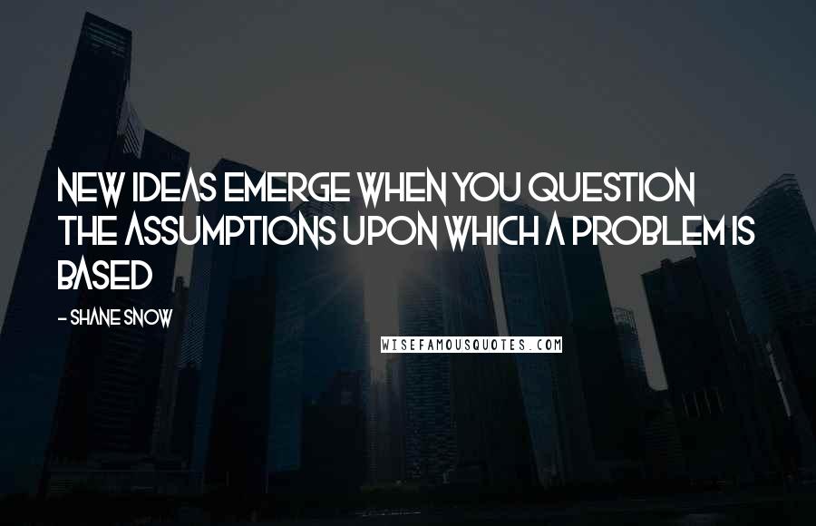 Shane Snow Quotes: New ideas emerge when you question the assumptions upon which a problem is based