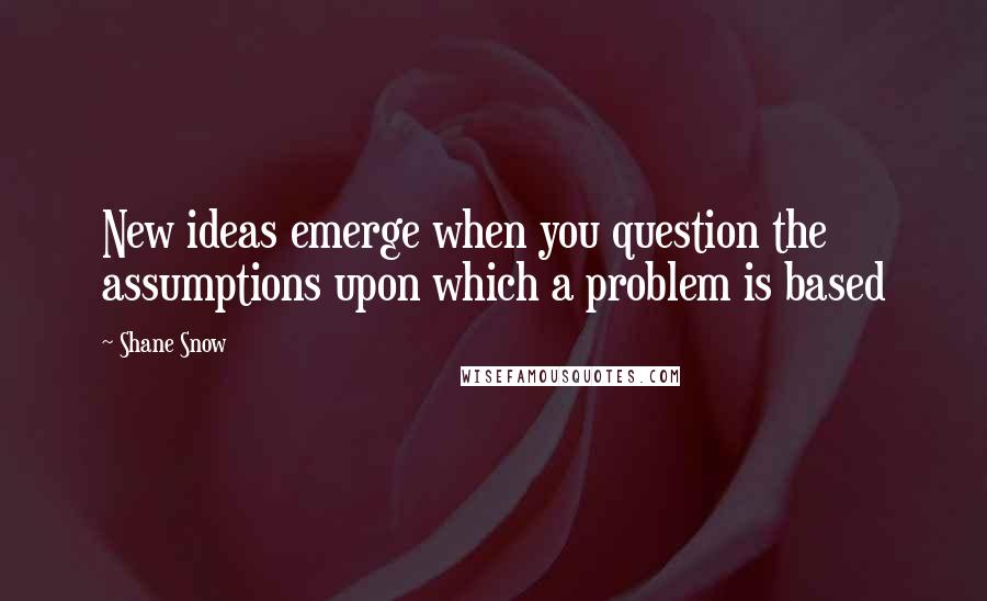 Shane Snow Quotes: New ideas emerge when you question the assumptions upon which a problem is based