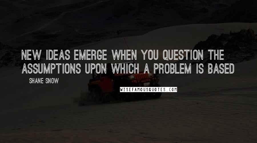 Shane Snow Quotes: New ideas emerge when you question the assumptions upon which a problem is based