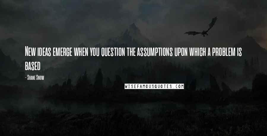 Shane Snow Quotes: New ideas emerge when you question the assumptions upon which a problem is based