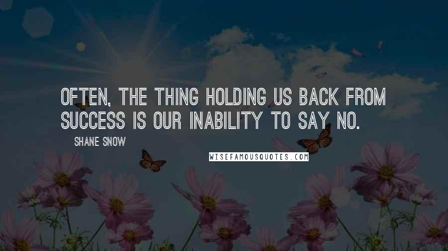 Shane Snow Quotes: OFTEN, THE THING HOLDING us back from success is our inability to say no.