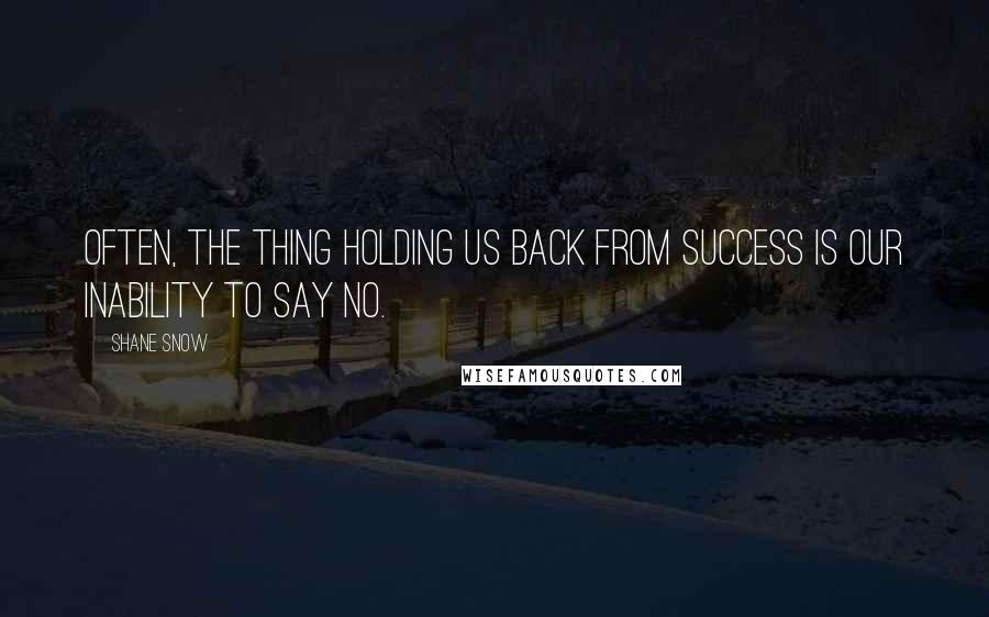 Shane Snow Quotes: OFTEN, THE THING HOLDING us back from success is our inability to say no.