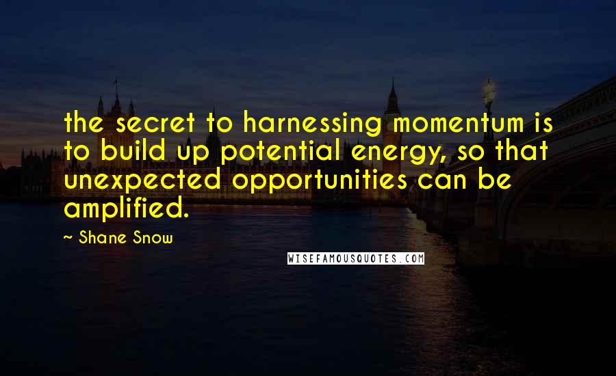 Shane Snow Quotes: the secret to harnessing momentum is to build up potential energy, so that unexpected opportunities can be amplified.