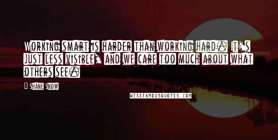 Shane Snow Quotes: Working smart is harder than working hard. It's just less visible, and we care too much about what others see.