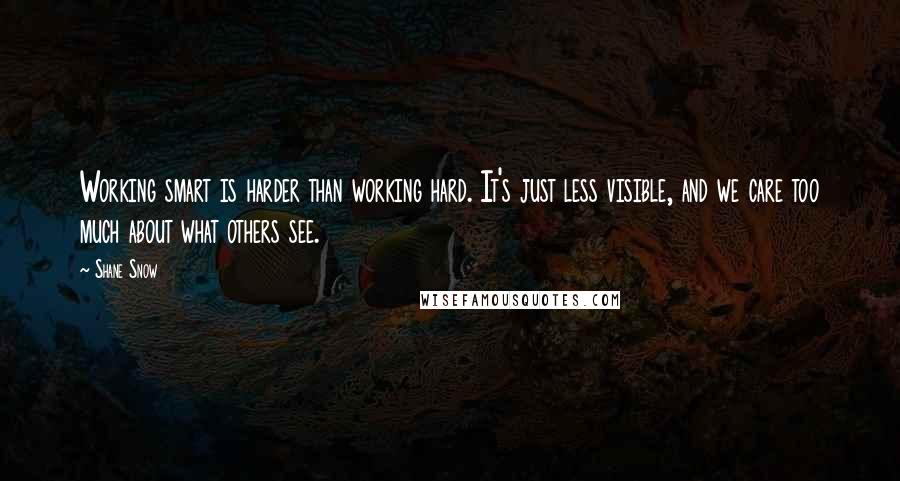 Shane Snow Quotes: Working smart is harder than working hard. It's just less visible, and we care too much about what others see.