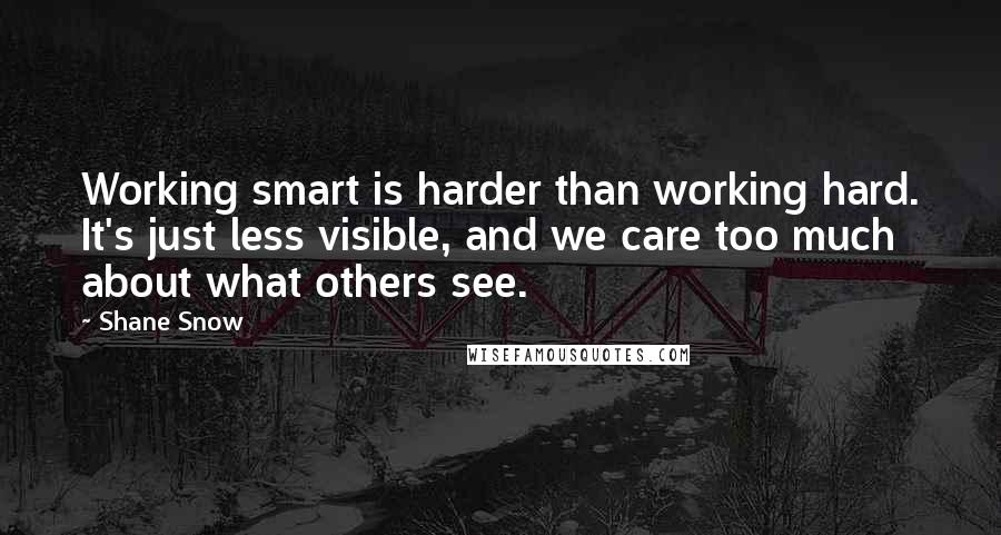 Shane Snow Quotes: Working smart is harder than working hard. It's just less visible, and we care too much about what others see.