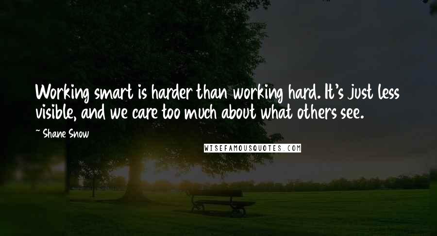 Shane Snow Quotes: Working smart is harder than working hard. It's just less visible, and we care too much about what others see.