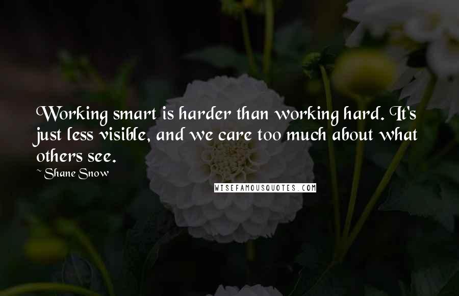 Shane Snow Quotes: Working smart is harder than working hard. It's just less visible, and we care too much about what others see.