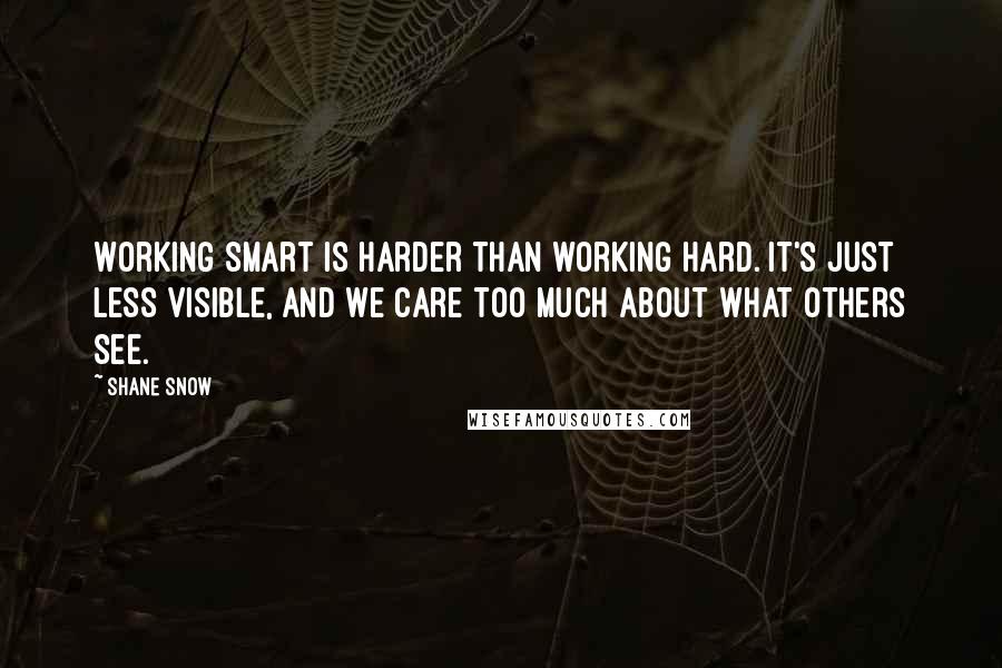 Shane Snow Quotes: Working smart is harder than working hard. It's just less visible, and we care too much about what others see.