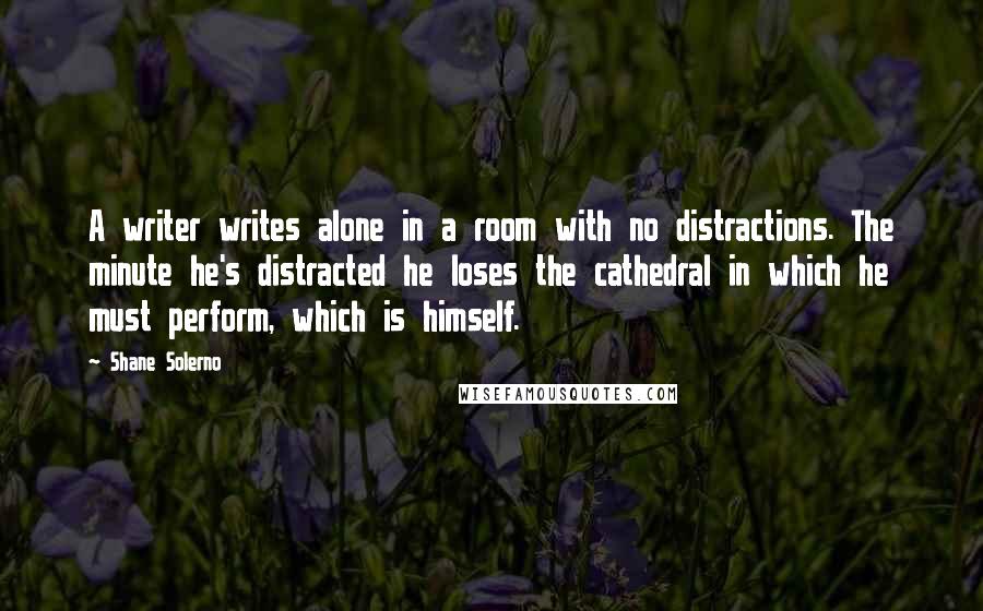Shane Solerno Quotes: A writer writes alone in a room with no distractions. The minute he's distracted he loses the cathedral in which he must perform, which is himself.