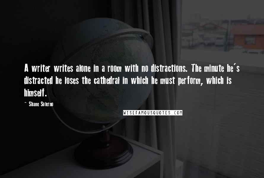 Shane Solerno Quotes: A writer writes alone in a room with no distractions. The minute he's distracted he loses the cathedral in which he must perform, which is himself.