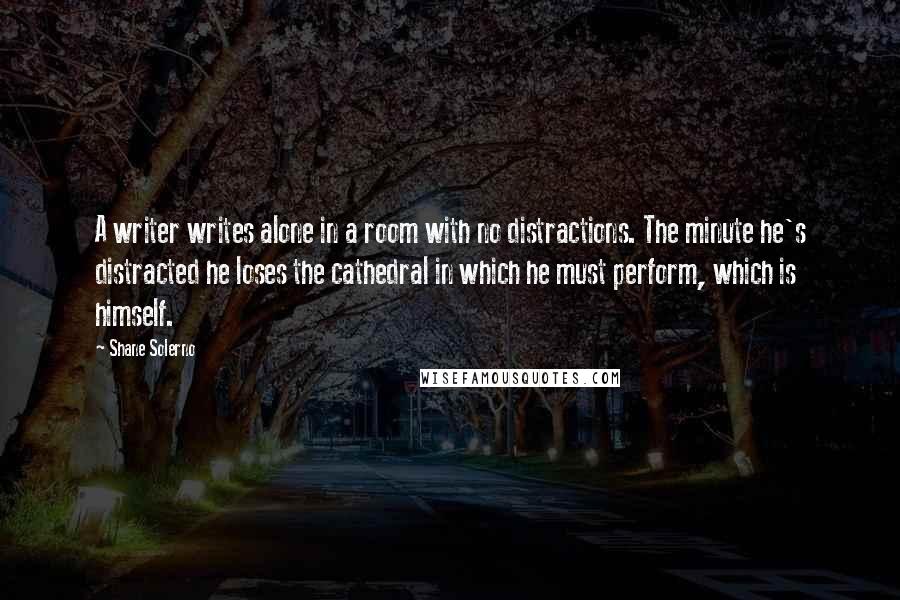 Shane Solerno Quotes: A writer writes alone in a room with no distractions. The minute he's distracted he loses the cathedral in which he must perform, which is himself.