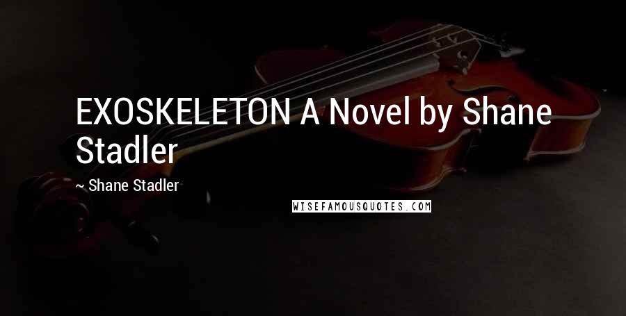 Shane Stadler Quotes: EXOSKELETON A Novel by Shane Stadler