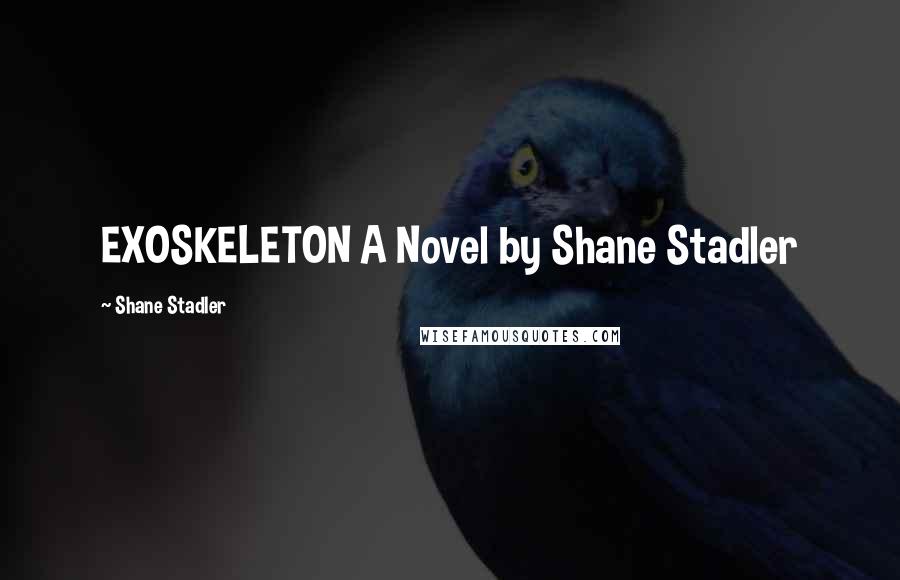 Shane Stadler Quotes: EXOSKELETON A Novel by Shane Stadler