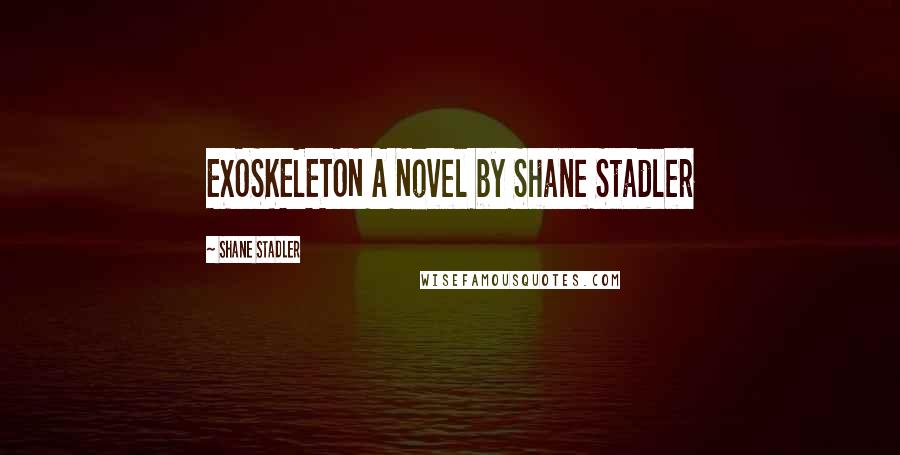 Shane Stadler Quotes: EXOSKELETON A Novel by Shane Stadler