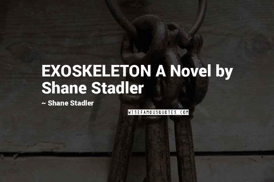 Shane Stadler Quotes: EXOSKELETON A Novel by Shane Stadler