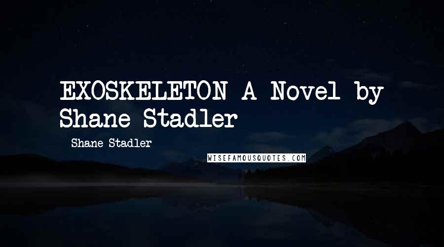 Shane Stadler Quotes: EXOSKELETON A Novel by Shane Stadler