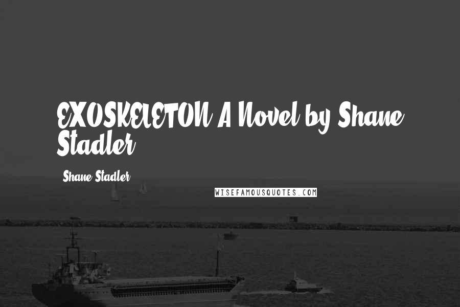 Shane Stadler Quotes: EXOSKELETON A Novel by Shane Stadler