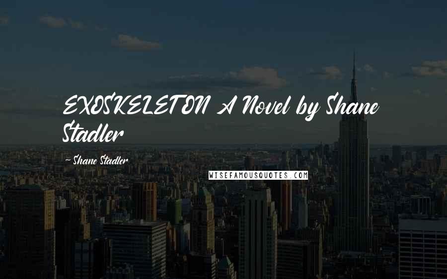 Shane Stadler Quotes: EXOSKELETON A Novel by Shane Stadler