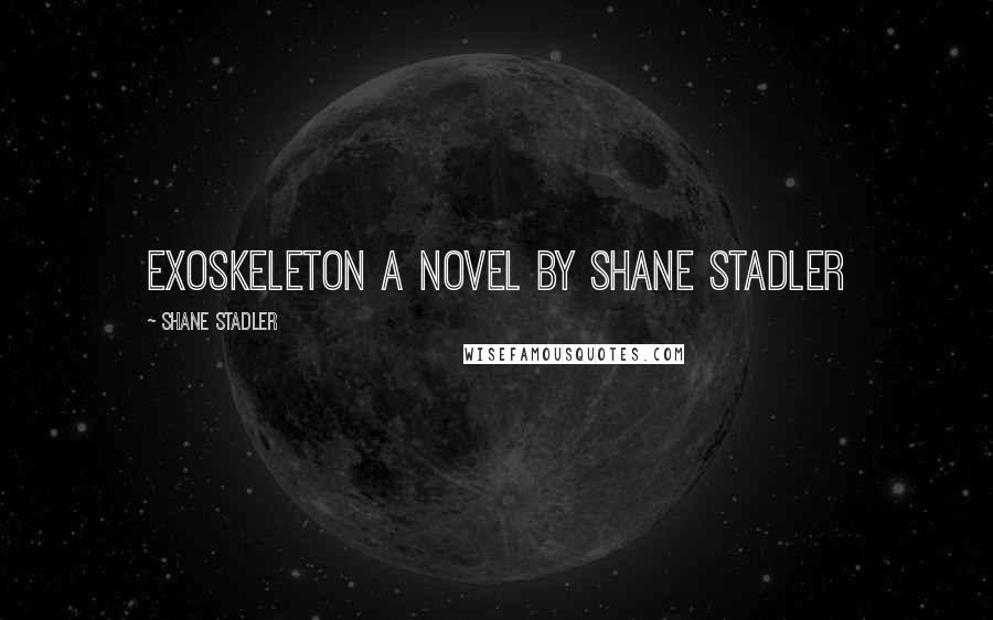 Shane Stadler Quotes: EXOSKELETON A Novel by Shane Stadler