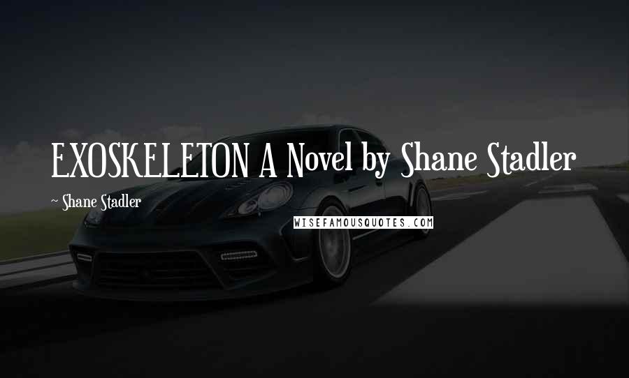 Shane Stadler Quotes: EXOSKELETON A Novel by Shane Stadler