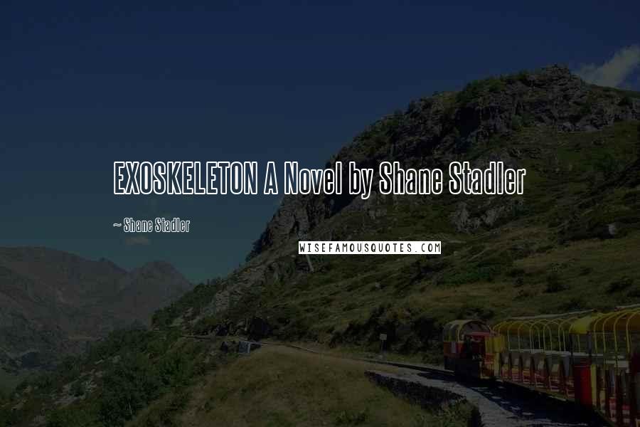 Shane Stadler Quotes: EXOSKELETON A Novel by Shane Stadler