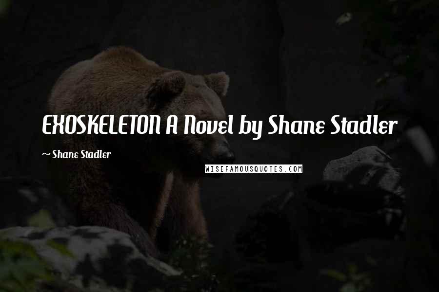 Shane Stadler Quotes: EXOSKELETON A Novel by Shane Stadler