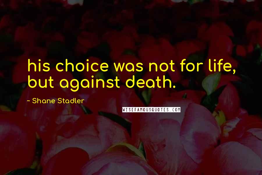 Shane Stadler Quotes: his choice was not for life, but against death.