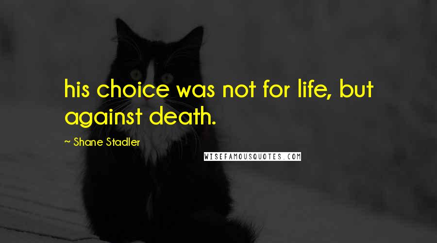 Shane Stadler Quotes: his choice was not for life, but against death.