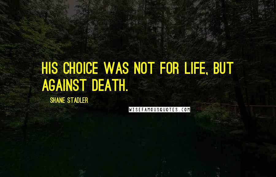 Shane Stadler Quotes: his choice was not for life, but against death.