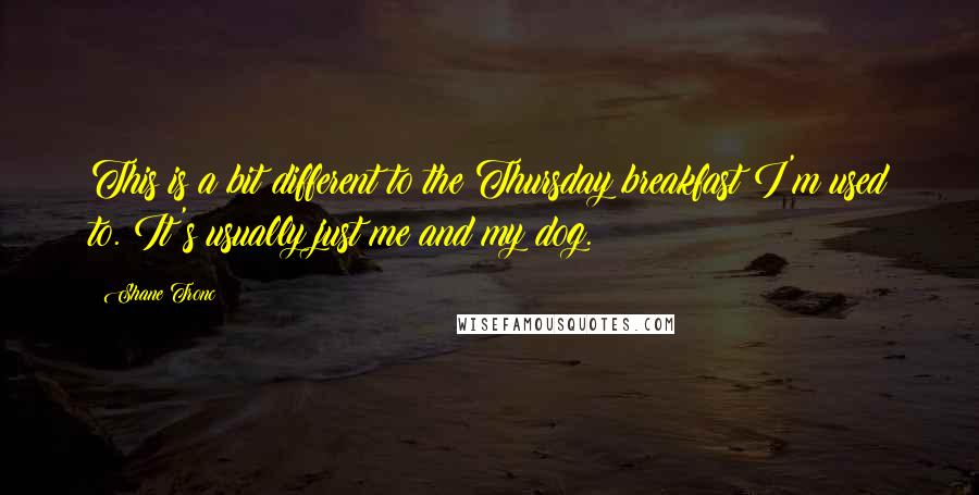 Shane Tronc Quotes: This is a bit different to the Thursday breakfast I'm used to. It's usually just me and my dog.