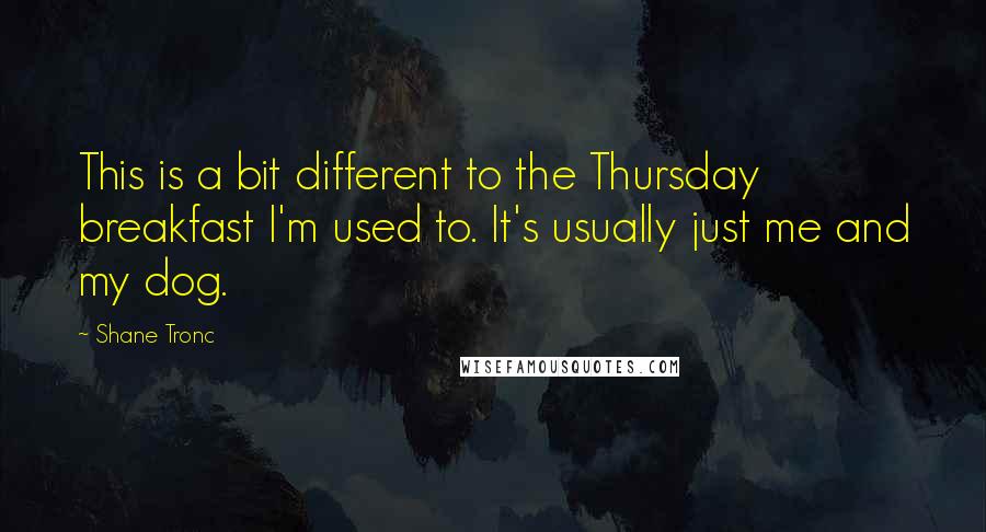 Shane Tronc Quotes: This is a bit different to the Thursday breakfast I'm used to. It's usually just me and my dog.